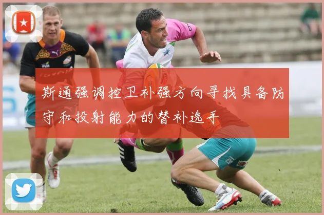 斯通强调控卫补强方向寻找具备防守和投射能力的替补选手