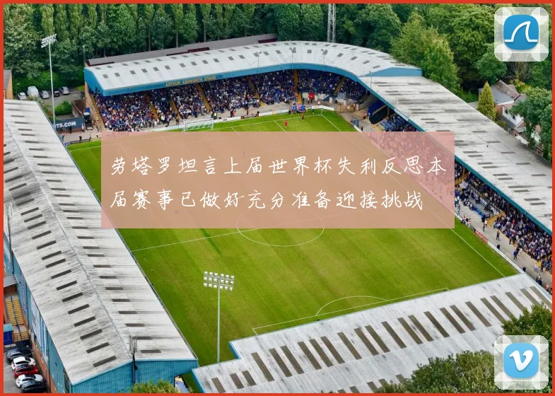 劳塔罗坦言上届世界杯失利反思本届赛事已做好充分准备迎接挑战