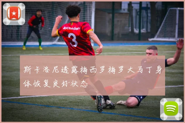 斯卡洛尼透露梅西罗梅罗大马丁身体恢复良好状态