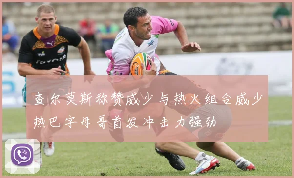 查尔莫斯称赞威少与热火组合威少热巴字母哥首发冲击力强劲
