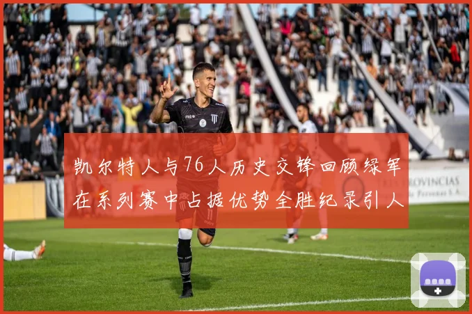 凯尔特人与76人历史交锋回顾绿军在系列赛中占据优势全胜纪录引人关注