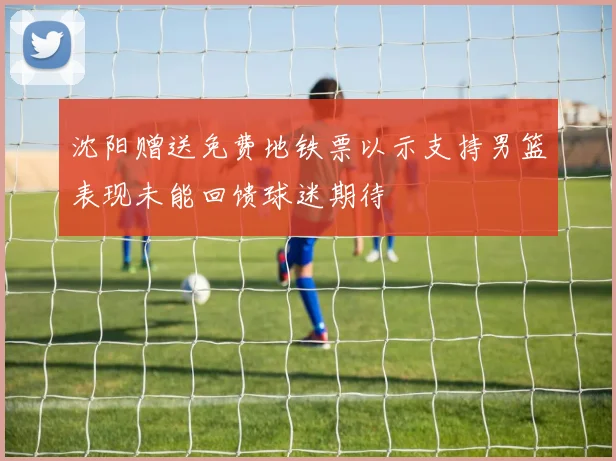 沈阳赠送免费地铁票以示支持男篮表现未能回馈球迷期待