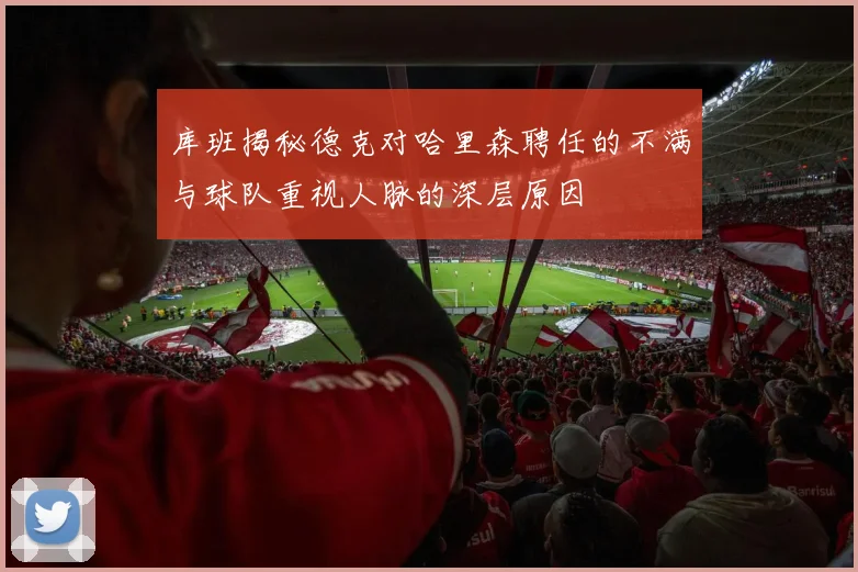库班揭秘德克对哈里森聘任的不满与球队重视人脉的深层原因