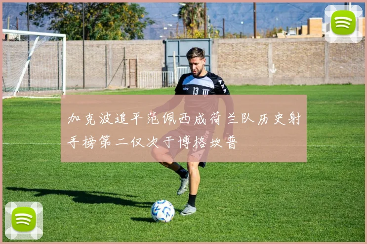 加克波追平范佩西成荷兰队历史射手榜第二仅次于博格坎普
