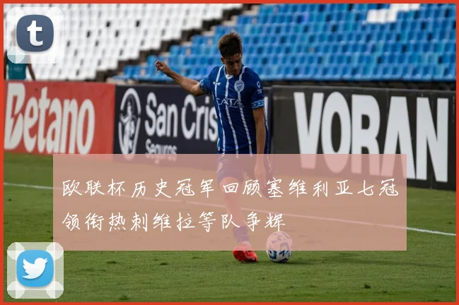 欧联杯历史冠军回顾塞维利亚七冠领衔热刺维拉等队争辉