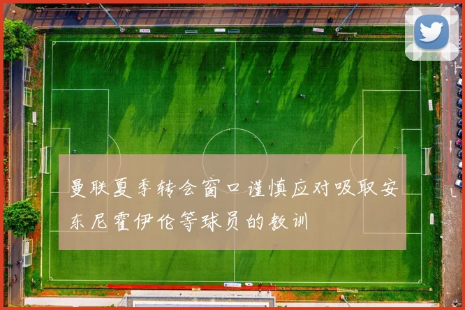 曼联夏季转会窗口谨慎应对吸取安东尼霍伊伦等球员的教训