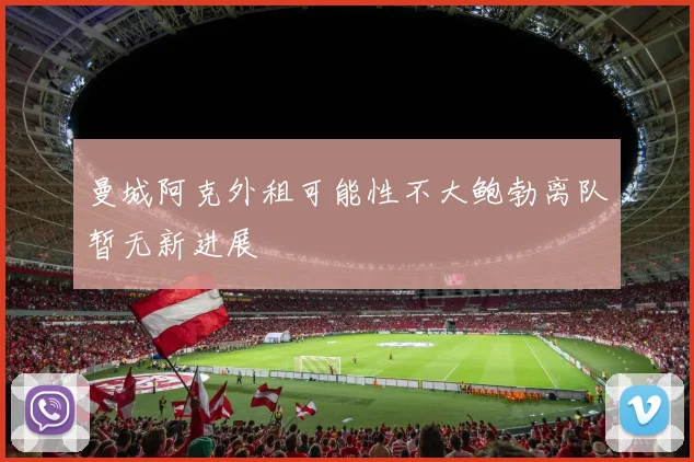 曼城阿克外租可能性不大鲍勃离队暂无新进展