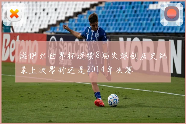 诺伊尔世界杯连续8场失球创历史纪录上次零封还是2014年决赛