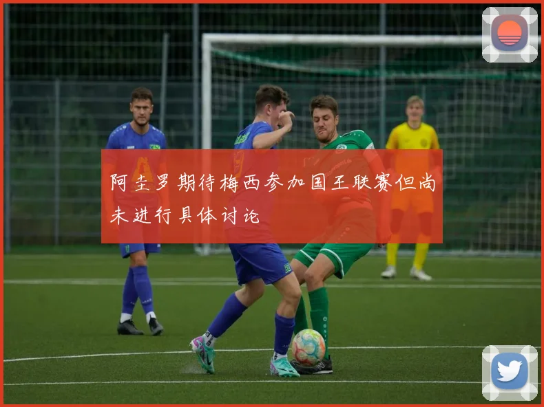阿圭罗期待梅西参加国王联赛但尚未进行具体讨论