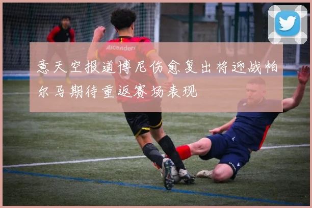 意天空报道博尼伤愈复出将迎战帕尔马期待重返赛场表现