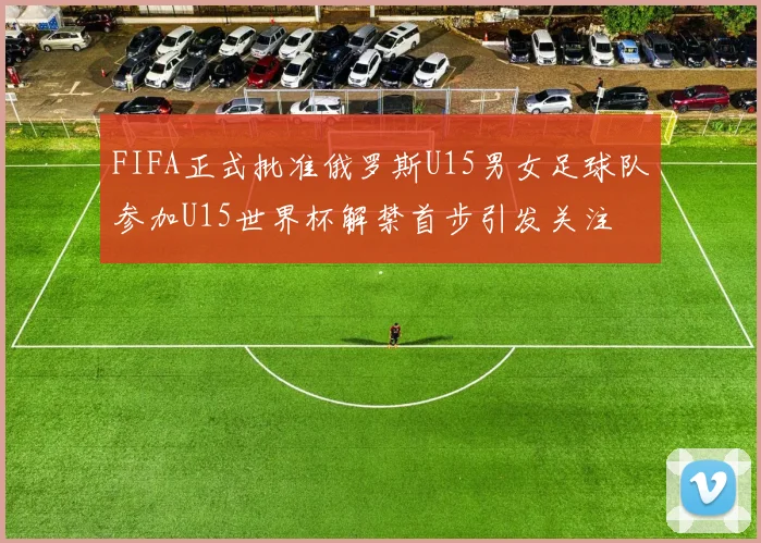 FIFA正式批准俄罗斯U15男女足球队参加U15世界杯解禁首步引发关注