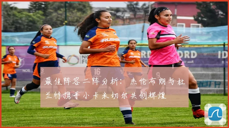 最佳阵容二阵分析：杰伦布朗与杜兰特携手小卡米切尔共创辉煌
